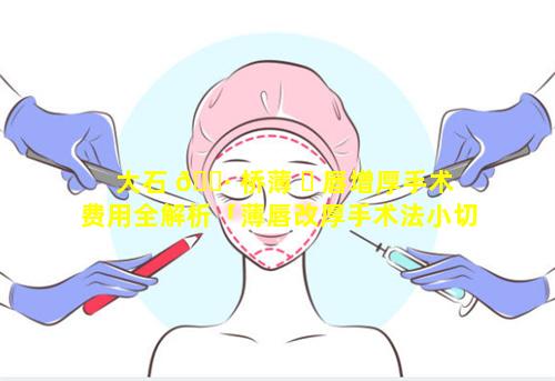 大石 🌷 桥薄 ☘ 唇增厚手术费用全解析「薄唇改厚手术法小切口」